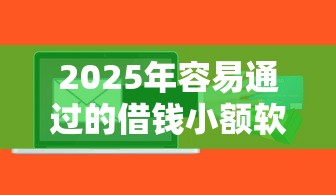 2025年容易通过的借钱小额软件：梳理5个贷款平台电话