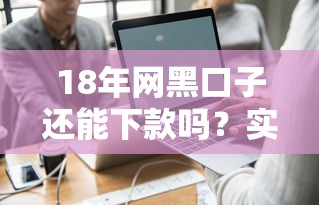 18年网黑口子还能下款吗？实测这几个平台真的能放款！