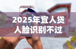2025年宜人贷人脸识别不过：罗列5个无条件放款的平台网站