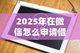 2025年在微信怎么申请借钱的，整理5个借款平台不看负债容易借钱