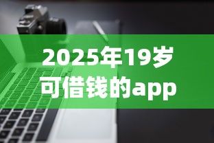 2025年19岁可借钱的app，公布5个黑户真正能出额度的软件