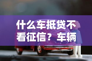 什么车抵贷不看征信？车辆抵押贷款避坑指南