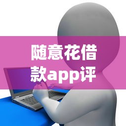 随意花借款app评测：小额贷款这样用更省心！