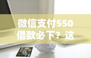 微信支付550借款必下？这些靠谱平台实测通过率高