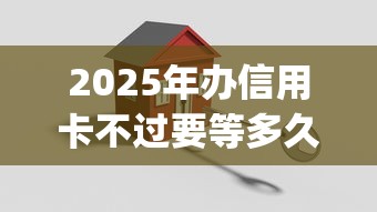 2025年办信用卡不过要等多久：看看这5个高能分期贷款app新秀