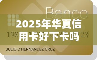 2025年华夏信用卡好下卡吗？公布五个贷款软件不看征信