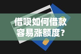 借呗如何借款容易涨额度？5个提额技巧实测有效