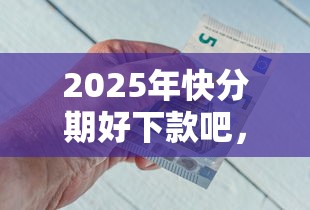 2025年快分期好下款吧，推荐五个合法借钱平台