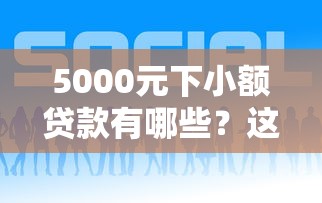 5000元下小额贷款有哪些？这几个平台靠谱又方便