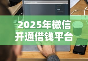 2025年微信开通借钱平台：罗列5个微信能借钱的平台