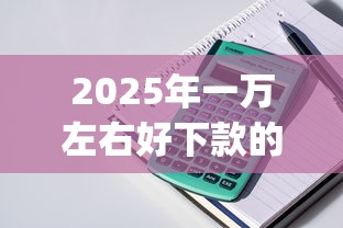 2025年一万左右好下款的app？整理五个贷款7天的平台