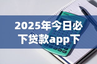 2025年今日必下贷款app下载？整理5个5000块贷款秒下软件