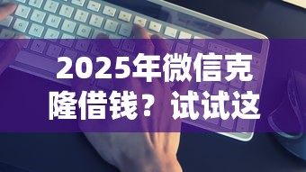 2025年微信克隆借钱？试试这5个个人借钱平台