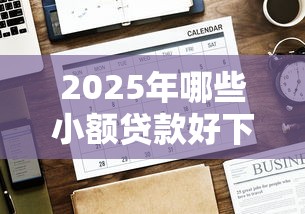2025年哪些小额贷款好下款的，公布五个网贷好过的平台