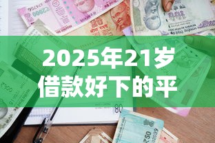 2025年21岁借款好下的平台：梳理5个合法贷款平台
