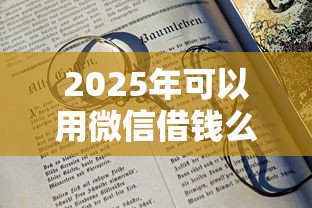 2025年可以用微信借钱么？梳理5个20岁可以借钱平台不查征信的平台