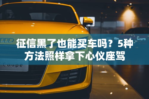 征信黑了也能买车吗？5种方法照样拿下心仪座驾