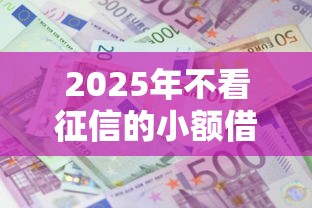 2025年不看征信的小额借款：看看这5个黑户下款的口子还