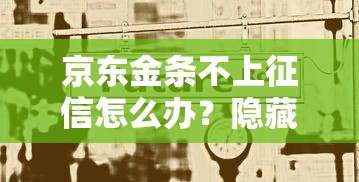 京东金条不上征信怎么办？隐藏影响和替代方案解析