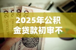 2025年公积金贷款初审不通过：分享5个私借口子