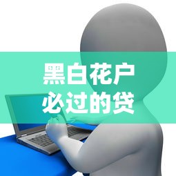 黑白花户必过的贷款平台2025：三招教你避开征信雷区