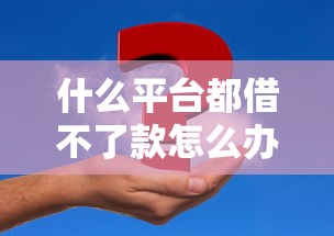 什么平台都借不了款怎么办？这5个解决方案帮你解决资金难题