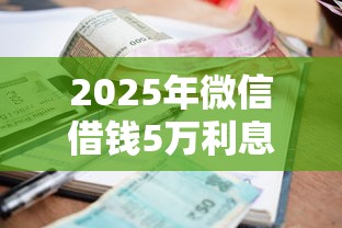 2025年微信借钱5万利息要多少？试试这五个小额贷款必下平台