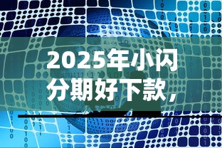 2025年小闪分期好下款，公布五个比较好的贷款平台