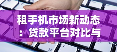 租手机市场新动态：贷款平台对比与避坑指南