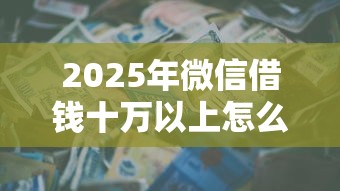 2025年微信借钱十万以上怎么借，梳理5个能贷500到1000的贷款软件