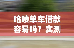 哈喽单车借款容易吗？实测流程、优缺点全解析