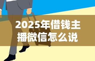 2025年借钱主播微信怎么说话：罗列5个能借到钱的借款平台