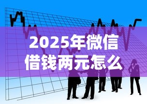 2025年微信借钱两元怎么借出来：看看这五个个人贷款平台