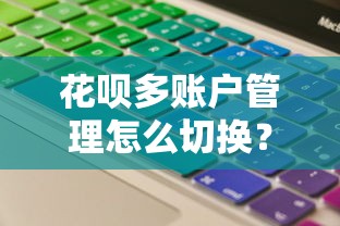 花呗多账户管理怎么切换？超实用技巧手把手教你