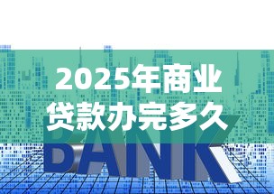 2025年商业贷款办完多久下款好？整理5个跟青城山一样必下款的口子