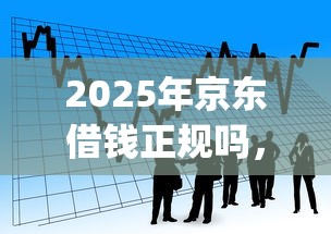 2025年京东借钱正规吗，看看这5个p2p贷款平台好