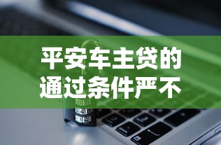 平安车主贷的通过条件严不严？这几点审核门槛必须达标