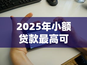 2025年小额贷款最高可以贷多少：整合五个无条件放款的平台5w