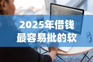 2025年借钱最容易批的软件？试试这五个qq借钱平台
