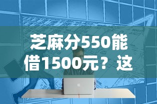 芝麻分550能借1500元？这几个平台审核快、门槛低！