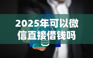 2025年可以微信直接借钱吗安全吗？公布五个无条件下款的平台