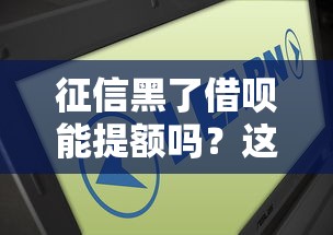 征信黑了借呗能提额吗？这3个方法或许能帮到你