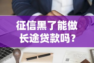 征信黑了能做长途贷款吗？5个技巧+真实案例帮你解决难题