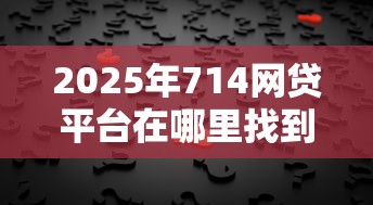 2025年714网贷平台在哪里找到：分享五个网贷正规平台