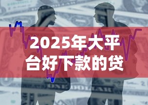 2025年大平台好下款的贷款，整合五个好用的贷款平台