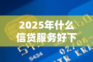 2025年什么信贷服务好下款，试试这5个所有贷款平台
