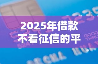 2025年借款不看征信的平台，整理5个贷款平台好下款不看征信