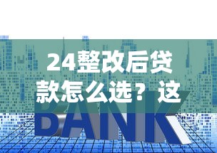 24整改后贷款怎么选？这3个避坑技巧必须知道