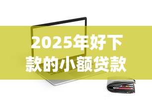 2025年好下款的小额贷款app：推荐5个网贷平台门槛低一点的平台