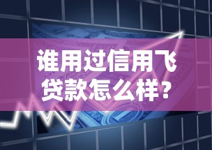 谁用过信用飞贷款怎么样？真实用户反馈+避坑经验分享